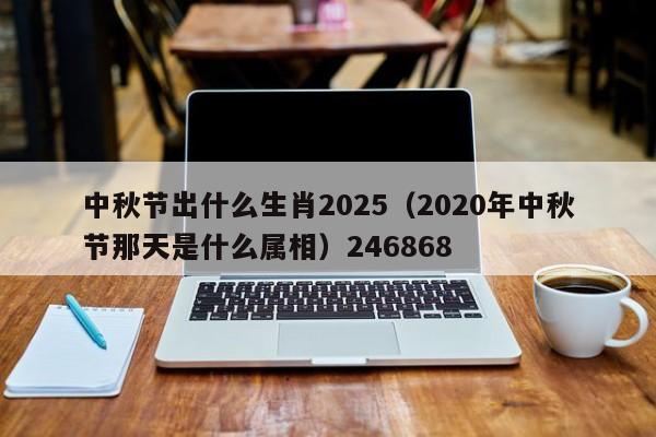 中秋节出什么生肖2025(2020年中秋节那天是什么属相)246868