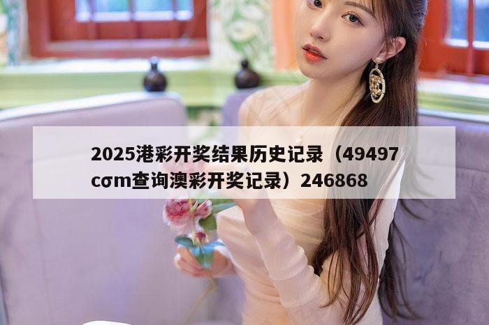 2025港彩开奖结果历史记录(49497cσm查询澳彩开奖记录)246868