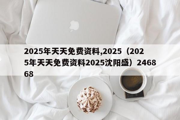 2025年天天免费资料,2025(2025年天天免费资料2025沈阳盛)246868