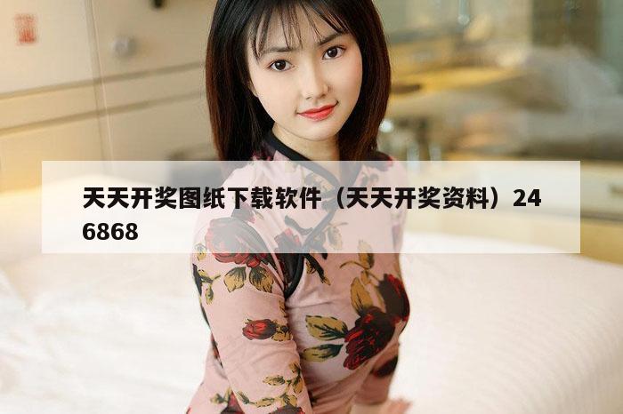 天天开奖图纸下载软件(天天开奖资料)246868