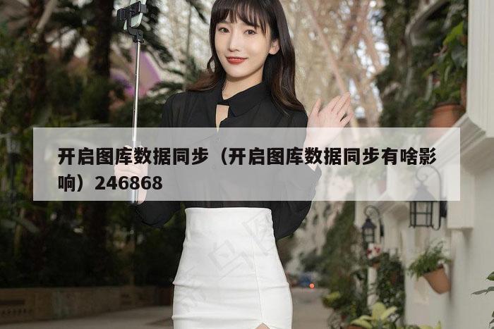 开启图库数据同步（开启图库数据同步有啥影响）246868