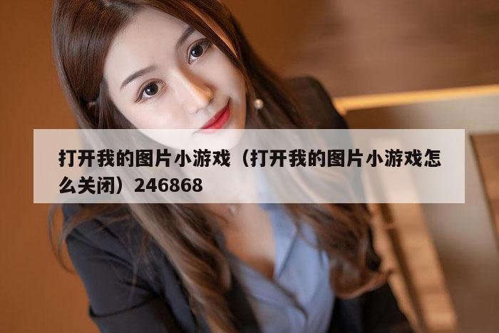 打开我的图片小游戏（打开我的图片小游戏怎么关闭）246868