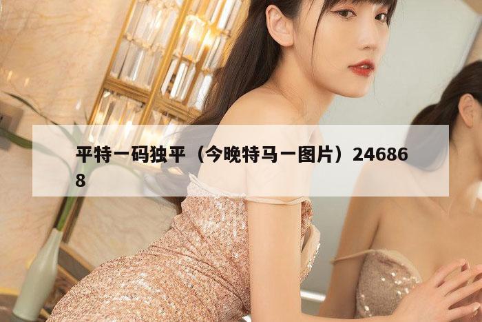 平特一码独平（今晚特马一图片）246868