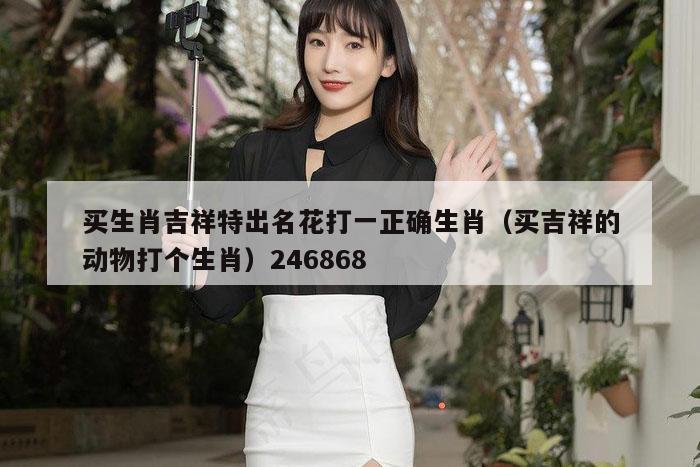 买生肖吉祥特出名花打一正确生肖（买吉祥的动物打个生肖）246868