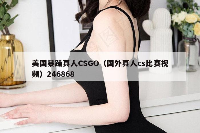 美国暴躁真人CSGO（国外真人cs比赛视频）246868