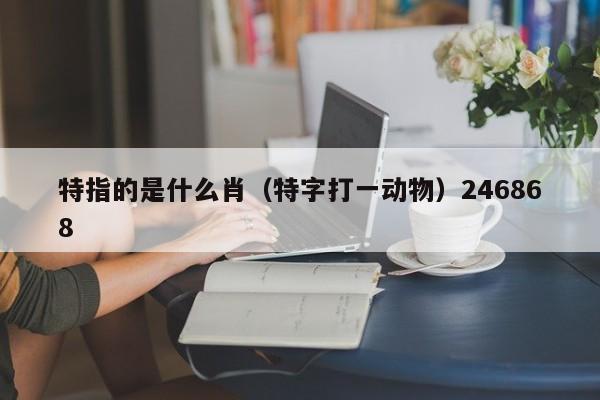 特指的是什么肖,新澳2026正版免费资枓新澳开,澳门今晚开一肖一特预测,澳门一码一特一中每一期预测,特字打一动物）246868