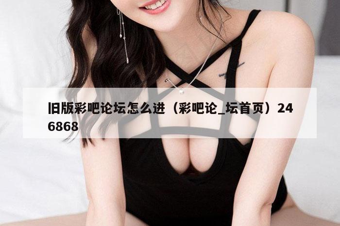 旧版彩吧论坛怎么进,新澳2026正版免费资枓新澳开,澳门今晚开一肖一特预测,澳门一码一特一中每一期预测,彩吧论_坛首页）246868